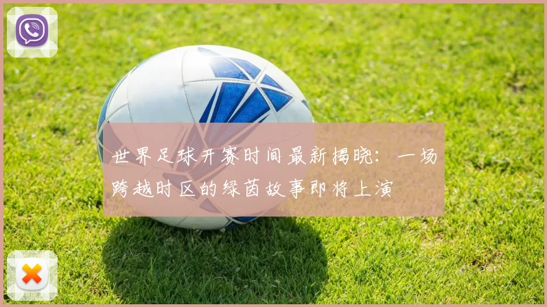 世界足球开赛时间最新揭晓：一场跨越时区的绿茵故事即将上演