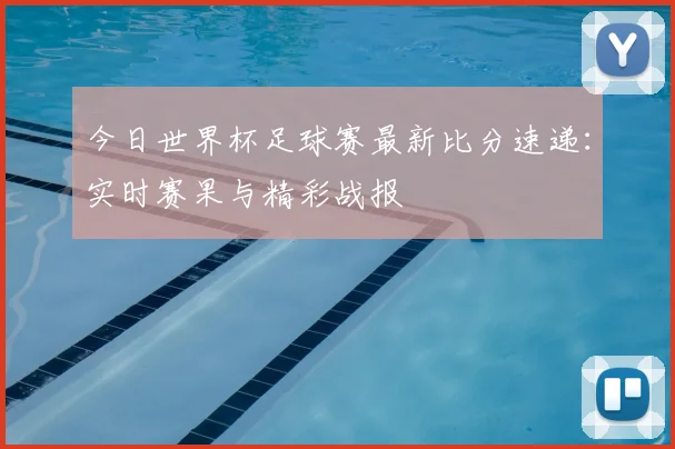 今日世界杯足球赛最新比分速递：实时赛果与精彩战报