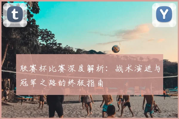 联赛杯比赛深度解析：战术演进与冠军之路的终极指南