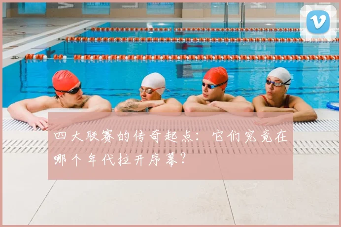 四大联赛的传奇起点：它们究竟在哪个年代拉开序幕？