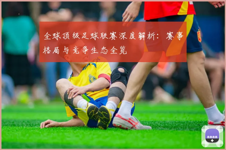 全球顶级足球联赛深度解析：赛事格局与竞争生态全览