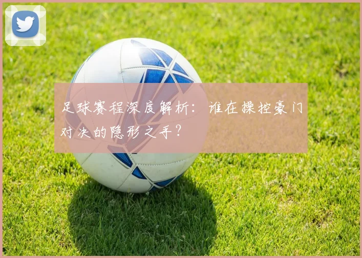 足球赛程深度解析:谁在操控豪门对决的隐形之手?