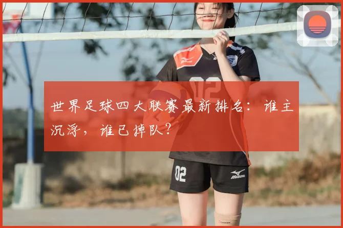 世界足球四大联赛最新排名：谁主沉浮，谁已掉队？