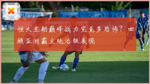 恒大王朝巅峰战力究竟多恐怖?回顾亚洲霸主统治级表现