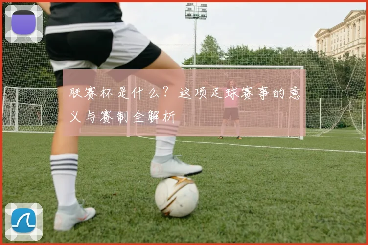 联赛杯是什么?这项足球赛事的意义与赛制全解析
