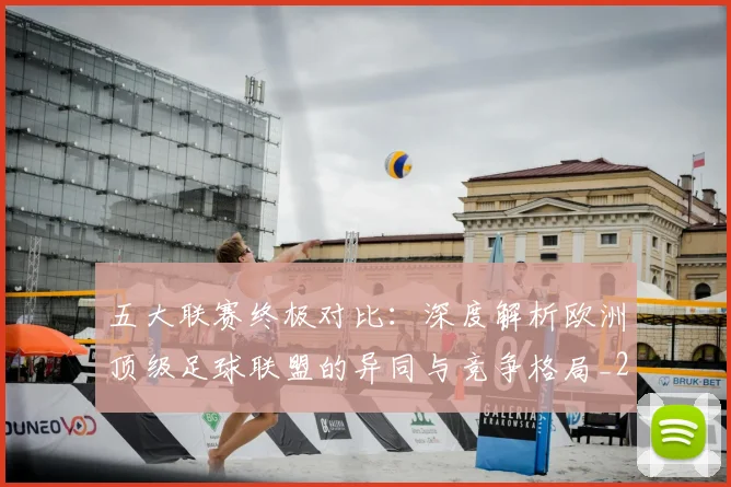 五大联赛终极对比:深度解析欧洲顶级足球联盟的异同与竞争格局_20260611141805