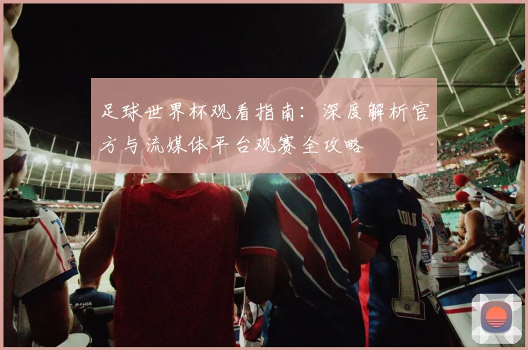 足球世界杯观看指南：深度解析官方与流媒体平台观赛全攻略