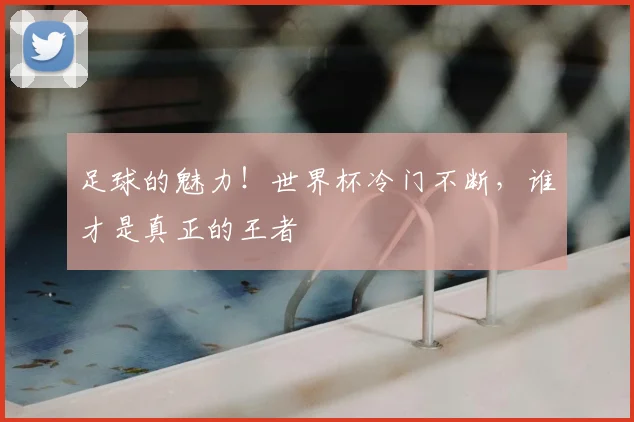足球的魅力!世界杯冷门不断,谁才是真正的王者