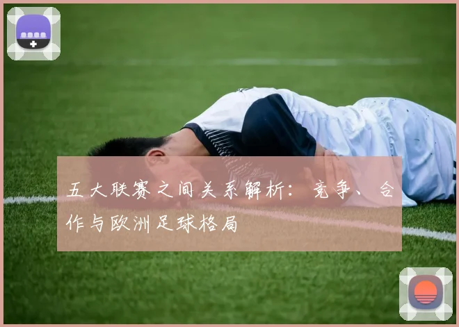 五大联赛之间关系解析:竞争、合作与欧洲足球格局