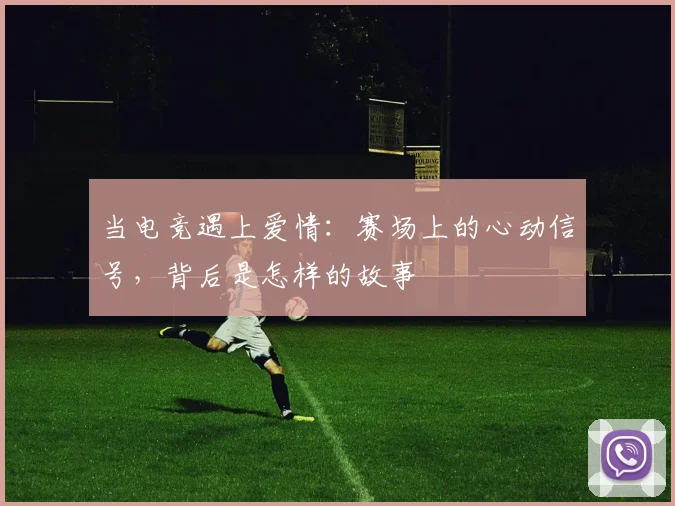 当电竞遇上爱情：赛场上的心动信号，背后是怎样的故事
