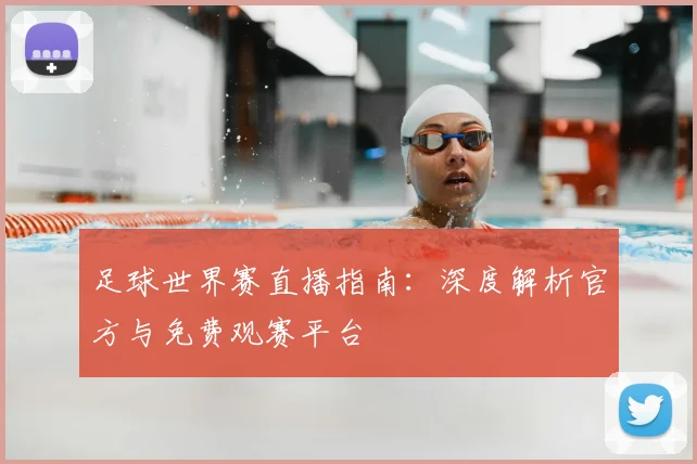足球世界赛直播指南：深度解析官方与免费观赛平台