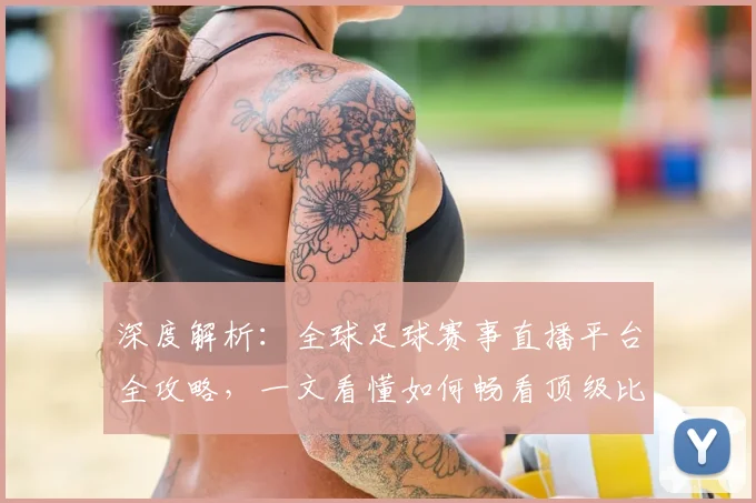深度解析：全球足球赛事直播平台全攻略，一文看懂如何畅看顶级比赛