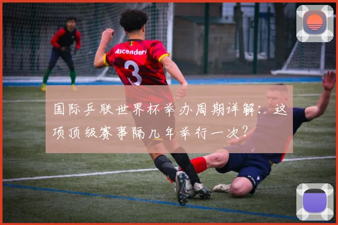 国际乒联世界杯举办周期详解：这项顶级赛事隔几年举行一次？