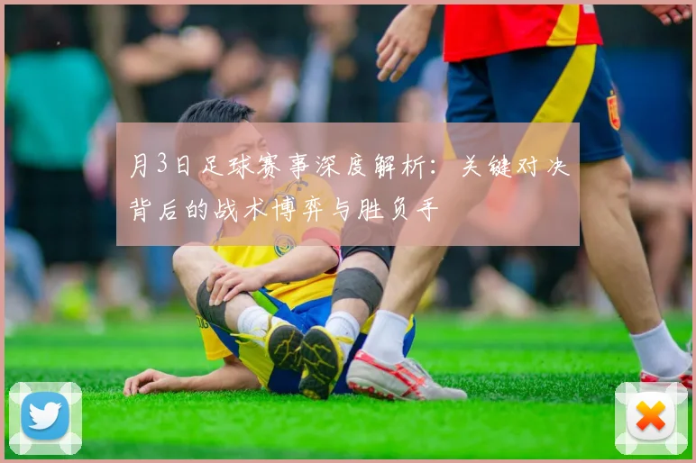 月3日足球赛事深度解析：关键对决背后的战术博弈与胜负手