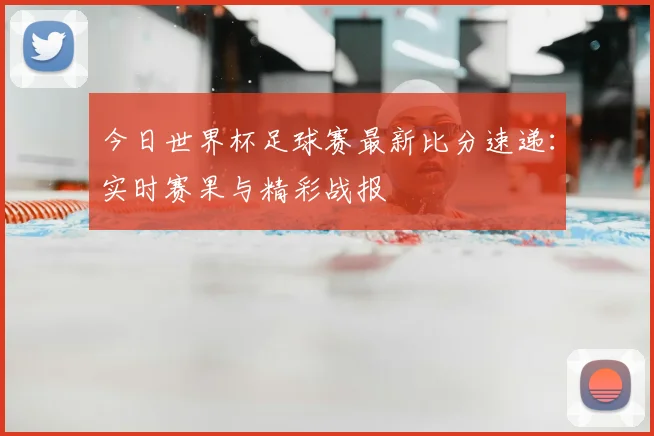 今日世界杯足球赛最新比分速递：实时赛果与精彩战报